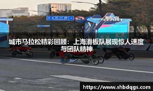 城市马拉松精彩回顾：上海滑板队展现惊人速度与团队精神