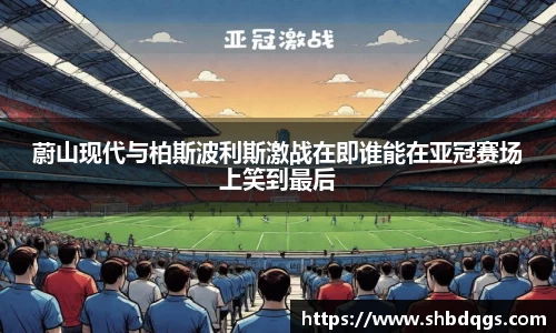 蔚山现代与柏斯波利斯激战在即谁能在亚冠赛场上笑到最后